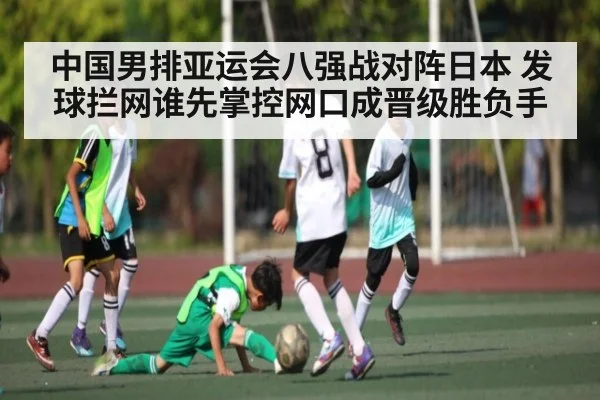 中国男排亚运会八强战对阵日本 发球拦网谁先掌控网口成晋级胜负手
