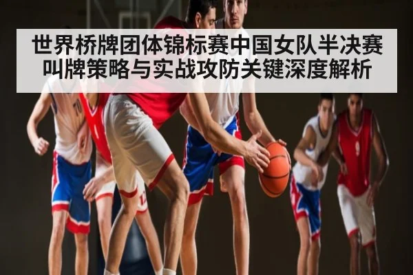 世界桥牌团体锦标赛中国女队半决赛叫牌策略与实战攻防关键深度解析